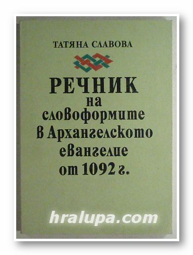 РЕЧНИК НА СЛОВОФОРМИТЕ В АРХАНГЕЛСКОТО ЕВЕНГЕЛИЕ ОТ 1092 г., ТАТЯНА СЛАВОВА, София 1994 г.