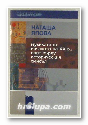 МУЗИКАТА ОТ НАЧАЛОТО НА ХХ В.:ОПИТ ВЪРХУ ИСТОРИЧЕСКИЯ СМИСЪЛ, НАТАША ЯПОВА, София 2003 г.