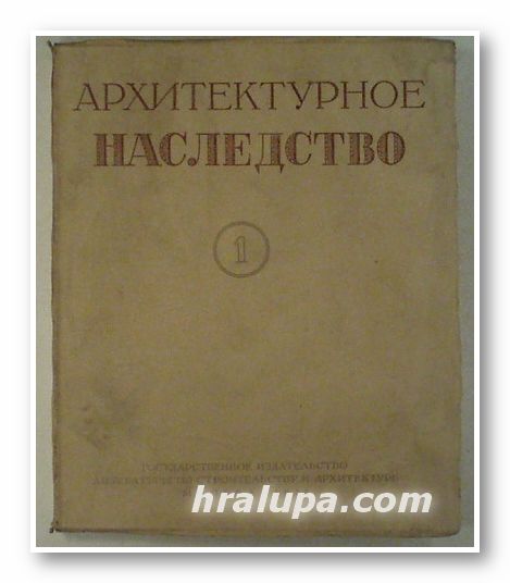 АРХИТЕКТУРНОЕ НАСЛЕДСТВО, Ред. Д. АРКИНА, Н. БРУНОВА, А. МИХАЙЛОВА, М. ЦАПЕНКО, Ю. ЯРАЛОВА, Москва 1951 г.