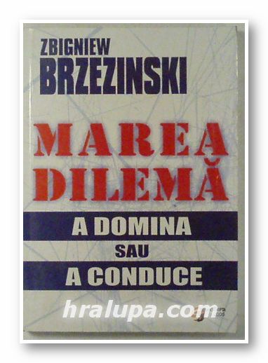 MAREA DILEMA, A DOMINA SAU A CONDUCE, ZBIGNIEW BRZEZINSKI, Bucuresti 2005