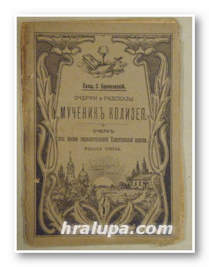 ОЧЕРКИ И РАЗСКАЗЫ, МУЧЕНИКЪ КОЛИЗЕЯ, ОЧЕРКЪ ИЗЪ ЖИЗНИ ПЕРВЕНСТВУЮЩЕЙ ХРИСТИАНСКОЙ ЦЕРКВИ, Свящ. С. БРОЯКОВСКIЙ, Кiевъ 1905 г.