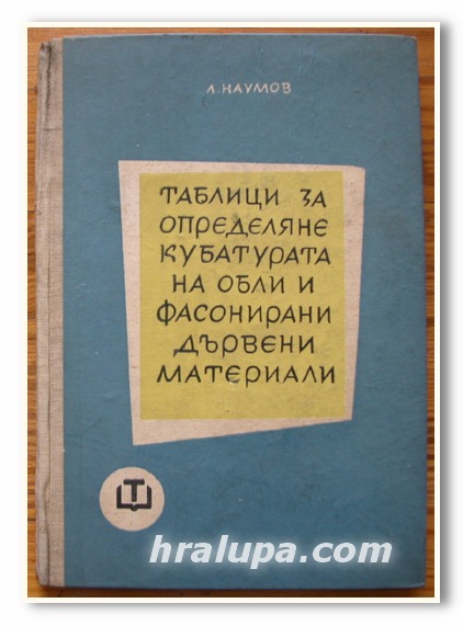 ТАБЛИЦИ ЗА ОПРЕДЕЛЯНЕ КУБАТУРАТА НА ОБЛИ И ФАСОНИРАНИ ДЪРВЕНИ МАТЕРИАЛИ, Л. НАУМОВ, 1964 ГОДИНА