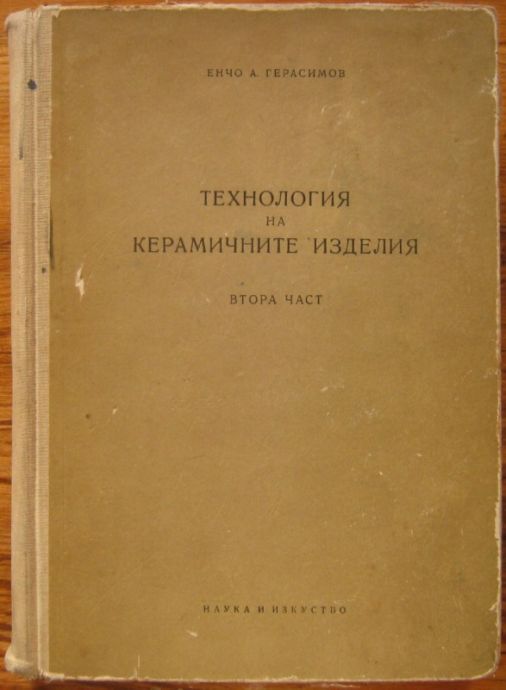 ТЕХНОЛОГИЯ НА КЕРАМИЧНИТЕ ИЗДЕЛИЯ, ВТОРА ЧАСТ, ЕНЧО А. ГЕРАСИМОВ, 1958 Г.