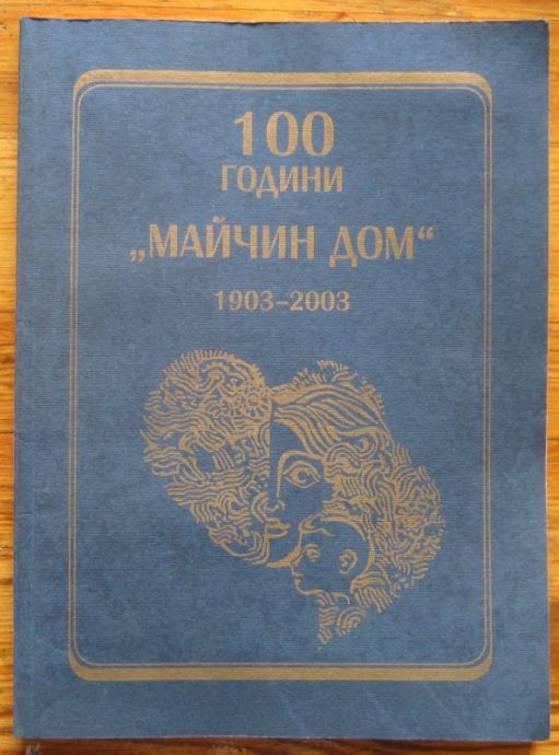 100 ГОДИНИ МАЙЧИН ДОМ 1903-2003, СЪСТАВИТЕЛ КРАСИМИРА ЩЕРЕВА, 2003Г.