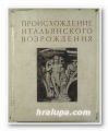 ПРОИЗХОЖДЕНИЕ ИТАЛЬЯНСКОГО ВОЗРОЖДЕНИЯ, ВИКТОР НИКИТИЧ ЛАЗАРЕВ, Том І- ИСКУССТВО ПРОТОРЕНЕССАНСА, Москва 1956 г.